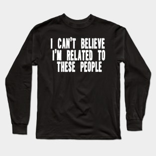 Funny Shirt, I Can't Believe I'm Related To These People, Funny Family T-Shirt, Humor Family Gift Long Sleeve T-Shirt